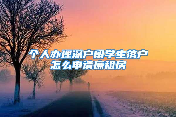 個人辦理深戶留學(xué)生落戶怎么申請廉租房