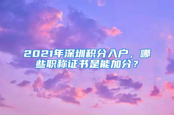 2021年深圳積分入戶，哪些職稱證書是能加分？