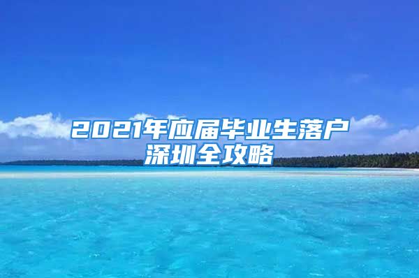 2021年應(yīng)屆畢業(yè)生落戶深圳全攻略