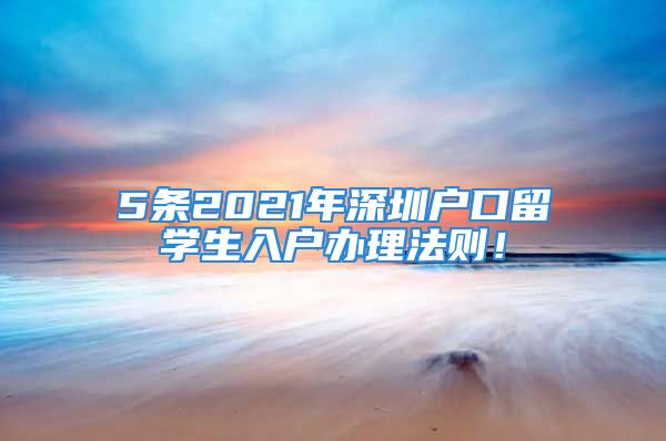 5條2021年深圳戶口留學生入戶辦理法則！