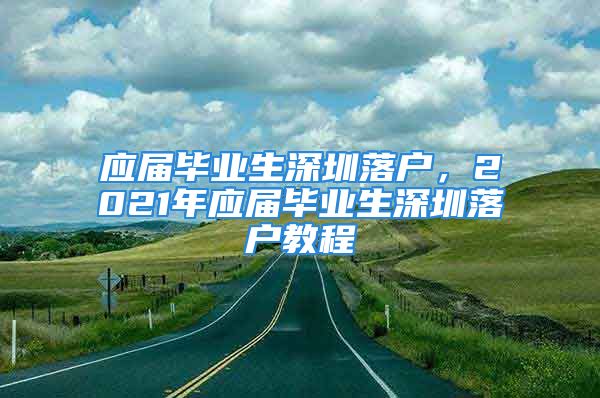 應(yīng)屆畢業(yè)生深圳落戶，2021年應(yīng)屆畢業(yè)生深圳落戶教程