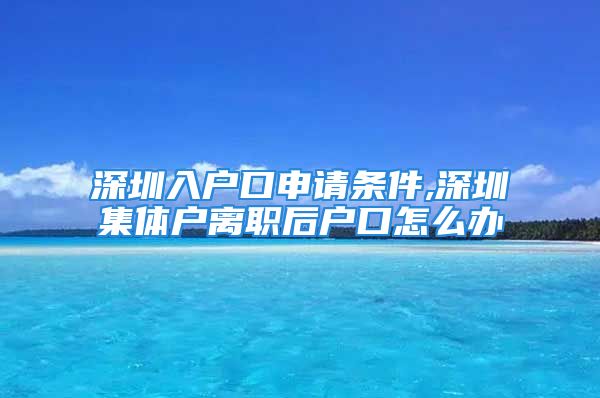 深圳入戶口申請(qǐng)條件,深圳集體戶離職后戶口怎么辦