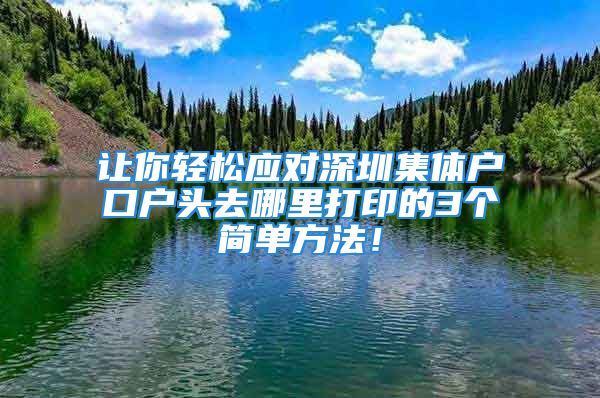 讓你輕松應(yīng)對深圳集體戶口戶頭去哪里打印的3個(gè)簡單方法！