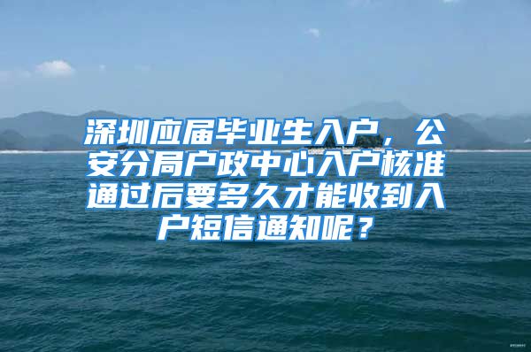 深圳應(yīng)屆畢業(yè)生入戶，公安分局戶政中心入戶核準通過后要多久才能收到入戶短信通知呢？