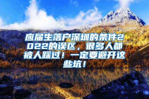 應(yīng)屆生落戶深圳的條件2022的誤區(qū)，很多人都被人踩過！一定要避開這些坑！