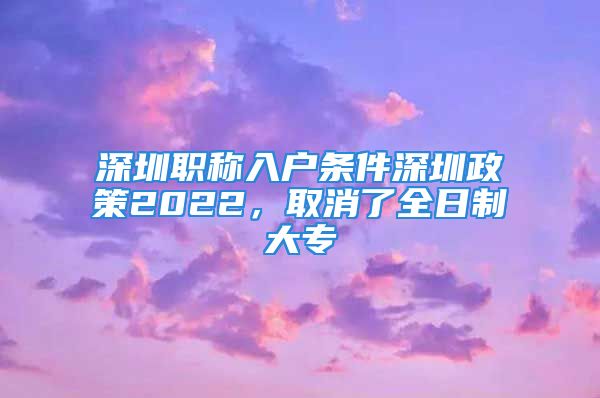 深圳職稱入戶條件深圳政策2022，取消了全日制大專