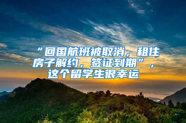 “回國航班被取消，租住房子解約，簽證到期”，這個留學(xué)生很幸運(yùn)