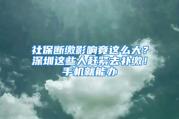 社保斷繳影響竟這么大？深圳這些人趕緊去補(bǔ)繳！手機(jī)就能辦