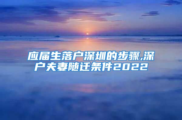 應(yīng)屆生落戶深圳的步驟,深戶夫妻隨遷條件2022