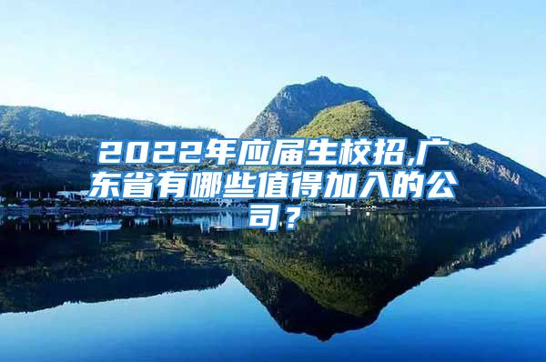 2022年應屆生校招,廣東省有哪些值得加入的公司？