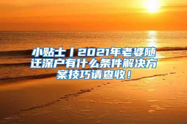 小貼士丨2021年老婆隨遷深戶有什么條件解決方案技巧請查收！