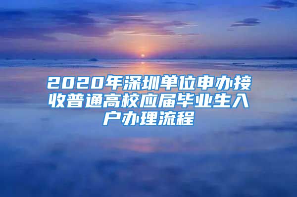 2020年深圳單位申辦接收普通高校應(yīng)屆畢業(yè)生入戶辦理流程