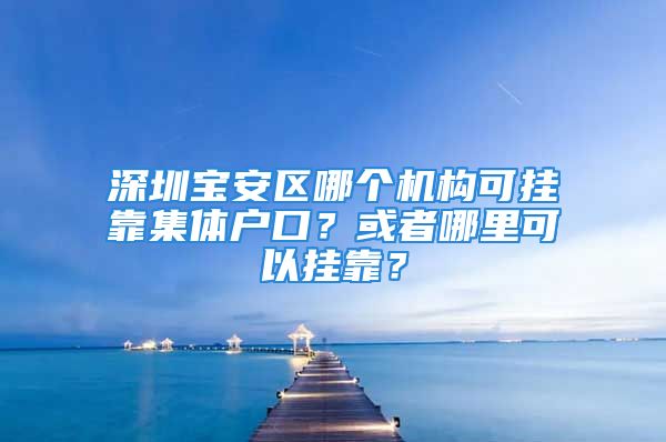 深圳寶安區(qū)哪個機構(gòu)可掛靠集體戶口？或者哪里可以掛靠？