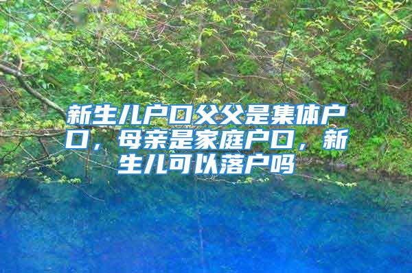 新生兒戶口父父是集體戶口，母親是家庭戶口，新生兒可以落戶嗎