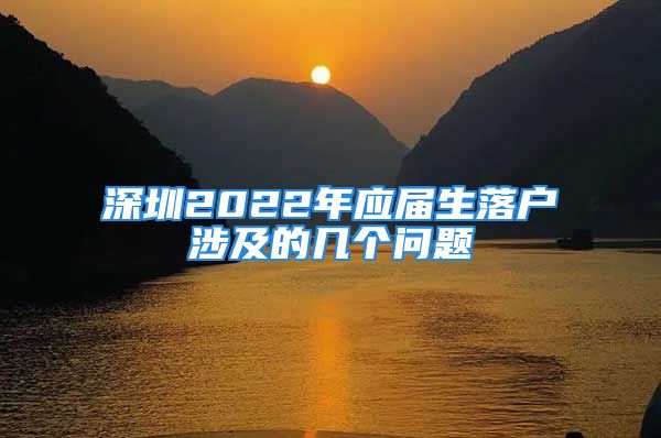 深圳2022年應(yīng)屆生落戶涉及的幾個問題