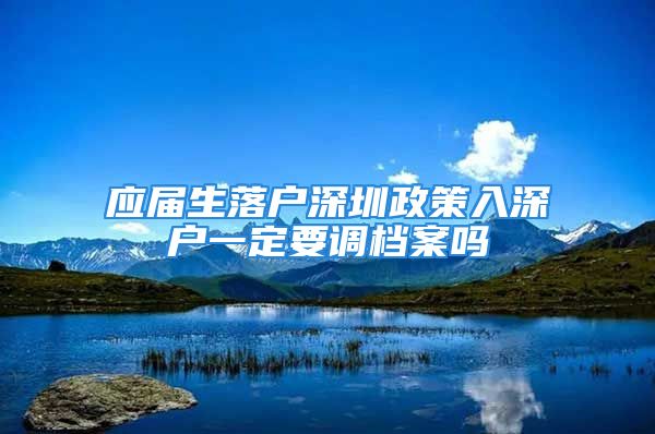 應(yīng)屆生落戶深圳政策入深戶一定要調(diào)檔案嗎