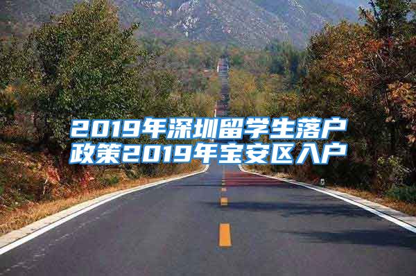 2019年深圳留學(xué)生落戶政策2019年寶安區(qū)入戶