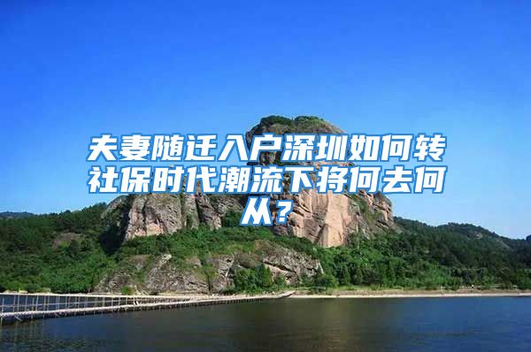 夫妻隨遷入戶深圳如何轉社保時代潮流下將何去何從？