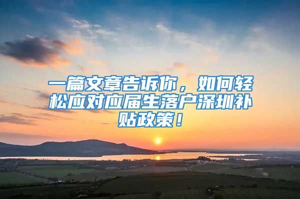 一篇文章告訴你，如何輕松應(yīng)對(duì)應(yīng)屆生落戶深圳補(bǔ)貼政策！