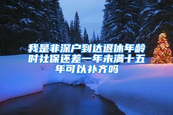 我是非深戶到達(dá)退休年齡時(shí)社保還差一年未滿十五年可以補(bǔ)齊嗎