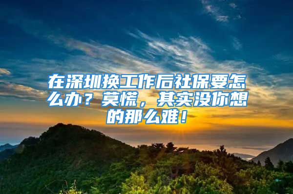 在深圳換工作后社保要怎么辦？莫慌，其實(shí)沒你想的那么難！