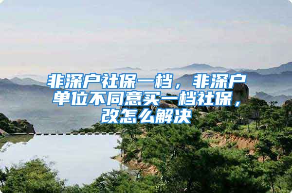 非深戶社保一檔，非深戶單位不同意買一檔社保，改怎么解決