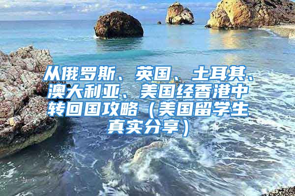 從俄羅斯、英國(guó)、土耳其、澳大利亞、美國(guó)經(jīng)香港中轉(zhuǎn)回國(guó)攻略（美國(guó)留學(xué)生真實(shí)分享）