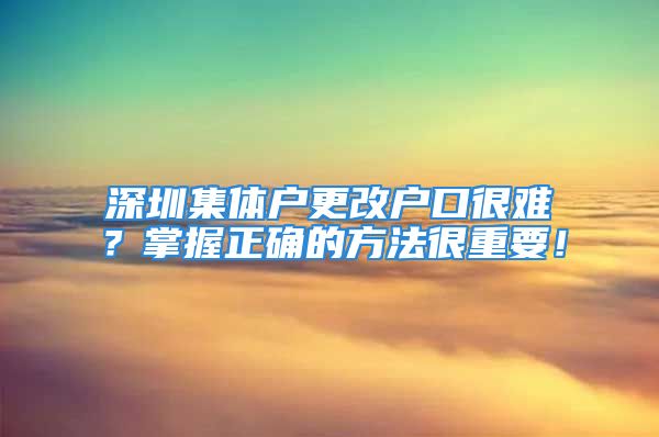 深圳集體戶更改戶口很難？掌握正確的方法很重要！