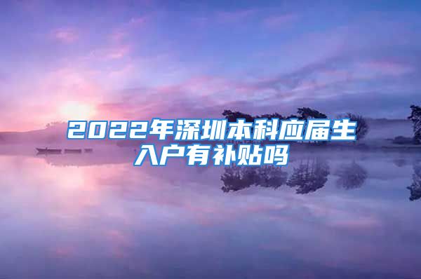 2022年深圳本科應(yīng)屆生入戶有補(bǔ)貼嗎