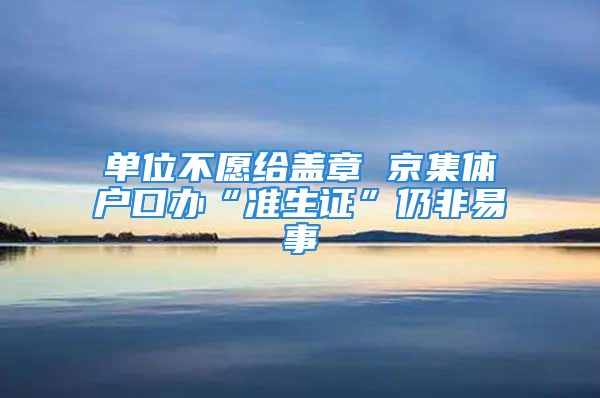 單位不愿給蓋章 京集體戶口辦“準(zhǔn)生證”仍非易事