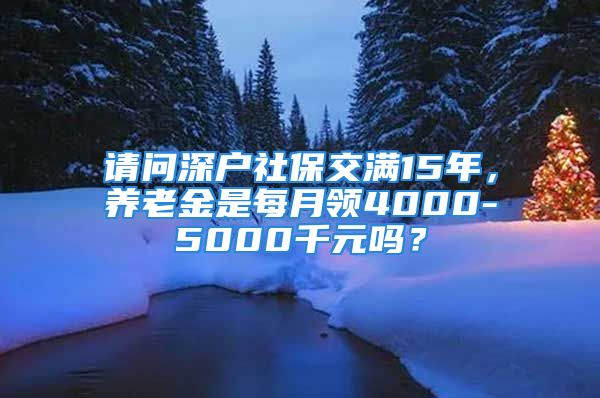 請問深戶社保交滿15年，養(yǎng)老金是每月領(lǐng)4000-5000千元嗎？