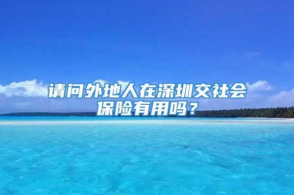 請問外地人在深圳交社會保險(xiǎn)有用嗎？