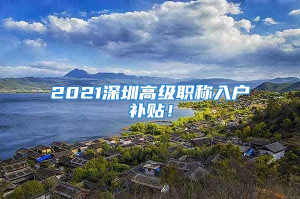 2021深圳高級職稱入戶補貼！