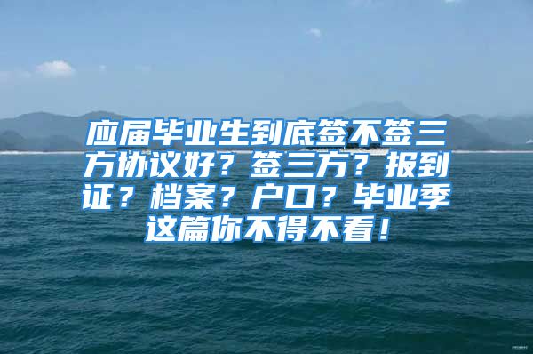 應(yīng)屆畢業(yè)生到底簽不簽三方協(xié)議好？簽三方？報(bào)到證？檔案？戶口？畢業(yè)季這篇你不得不看！