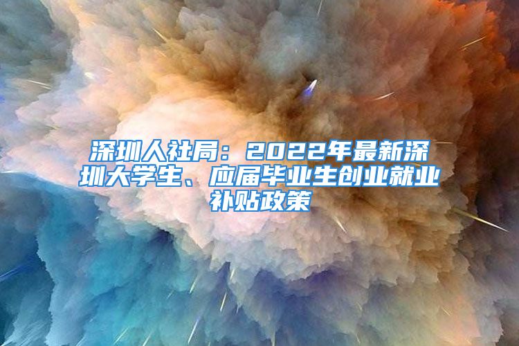 深圳人社局：2022年最新深圳大學(xué)生、應(yīng)屆畢業(yè)生創(chuàng)業(yè)就業(yè)補(bǔ)貼政策