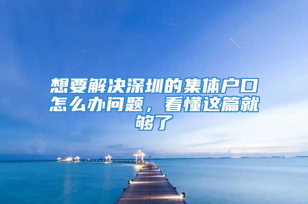 想要解決深圳的集體戶口怎么辦問題，看懂這篇就夠了