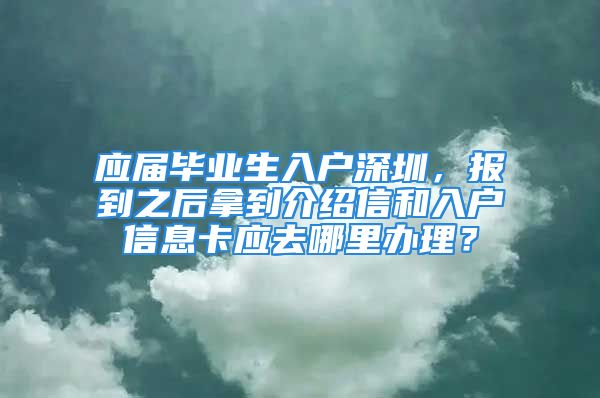 應(yīng)屆畢業(yè)生入戶深圳，報(bào)到之后拿到介紹信和入戶信息卡應(yīng)去哪里辦理？