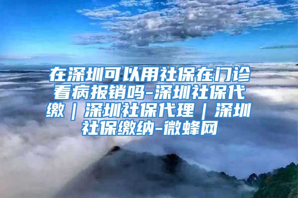 在深圳可以用社保在門(mén)診看病報(bào)銷(xiāo)嗎-深圳社保代繳｜深圳社保代理｜深圳社保繳納-微蜂網(wǎng)