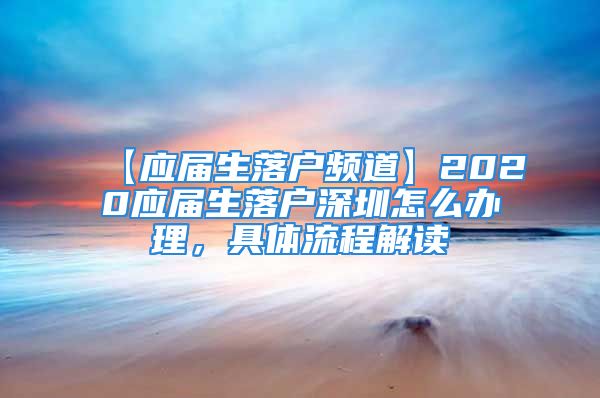 【應屆生落戶頻道】2020應屆生落戶深圳怎么辦理，具體流程解讀