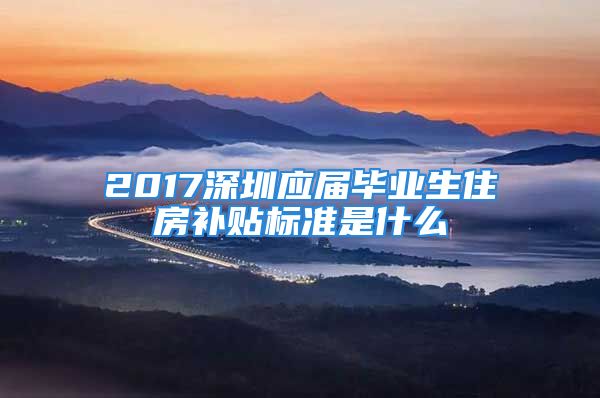 2017深圳應(yīng)屆畢業(yè)生住房補貼標(biāo)準(zhǔn)是什么