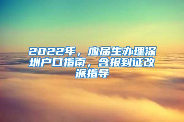 2022年，應(yīng)屆生辦理深圳戶口指南，含報(bào)到證改派指導(dǎo)