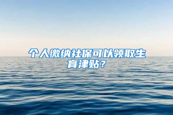 個人繳納社?？梢灶I(lǐng)取生育津貼？