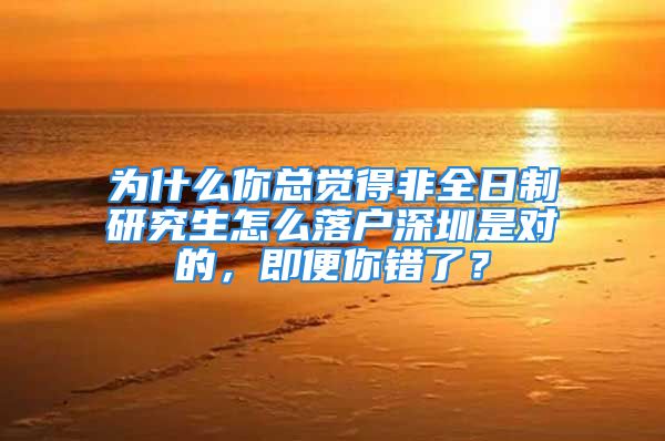 為什么你總覺得非全日制研究生怎么落戶深圳是對的，即便你錯了？