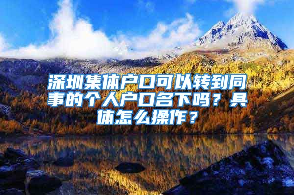 深圳集體戶口可以轉(zhuǎn)到同事的個人戶口名下嗎？具體怎么操作？