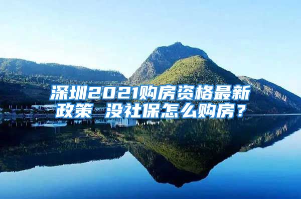 深圳2021購(gòu)房資格最新政策 沒社保怎么購(gòu)房？