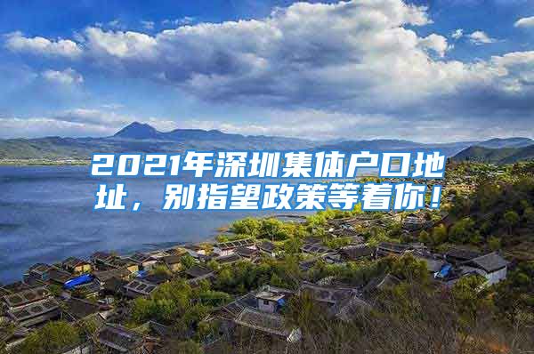 2021年深圳集體戶口地址，別指望政策等著你！