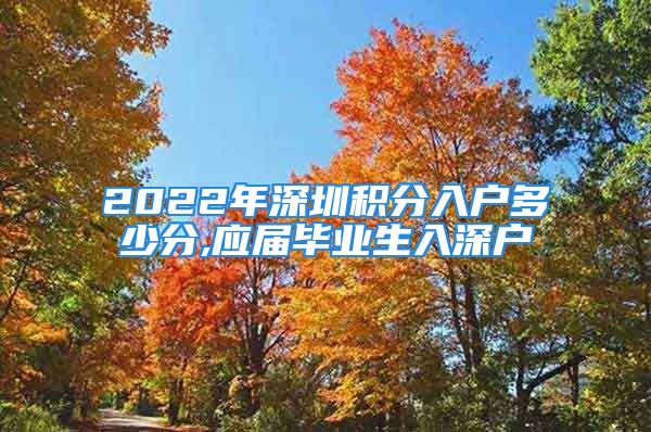 2022年深圳積分入戶多少分,應屆畢業(yè)生入深戶