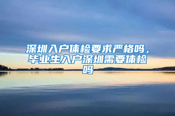 深圳入戶體檢要求嚴(yán)格嗎，畢業(yè)生入戶深圳需要體檢嗎