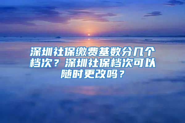 深圳社保繳費(fèi)基數(shù)分幾個檔次？深圳社保檔次可以隨時更改嗎？