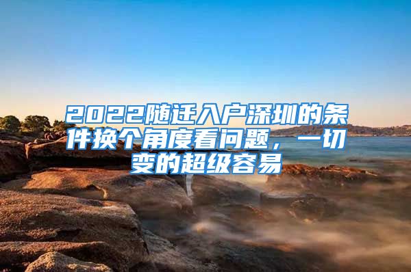 2022隨遷入戶深圳的條件換個角度看問題，一切變的超級容易